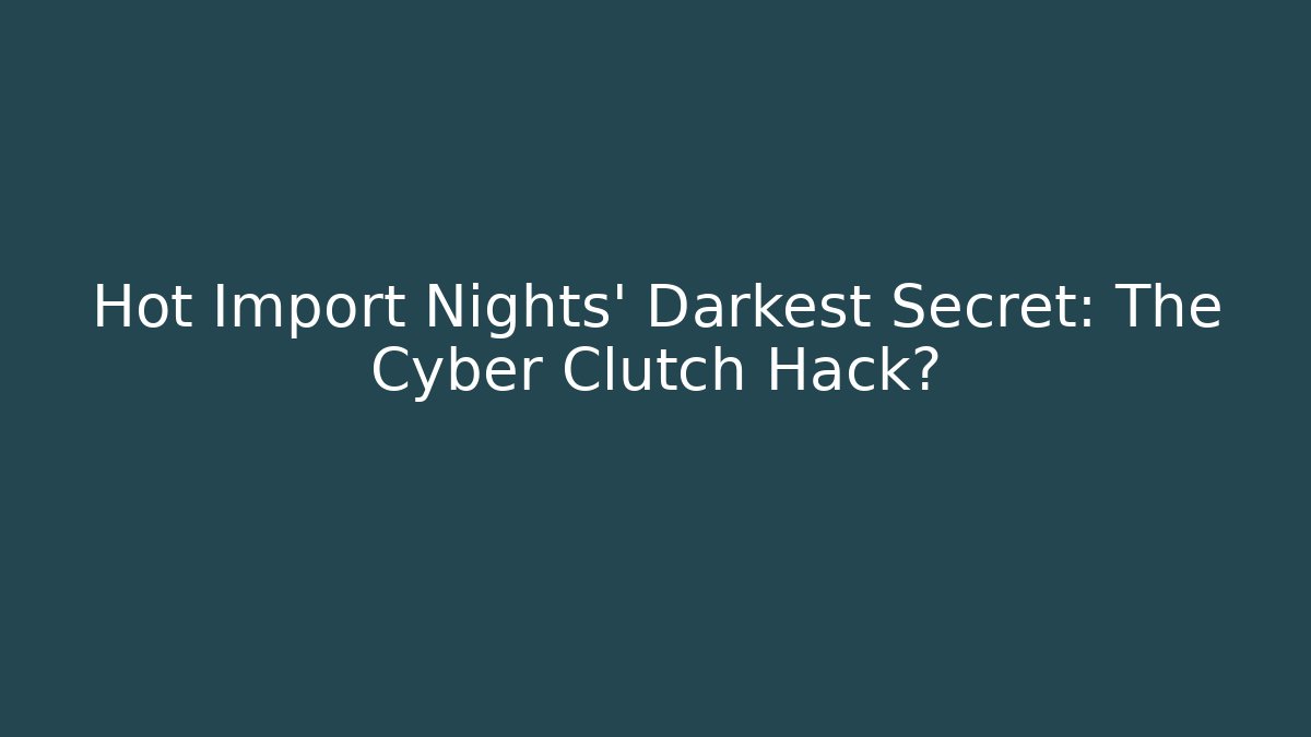 Hot Import Nights' Darkest Secret: The Cyber Clutch Hack?