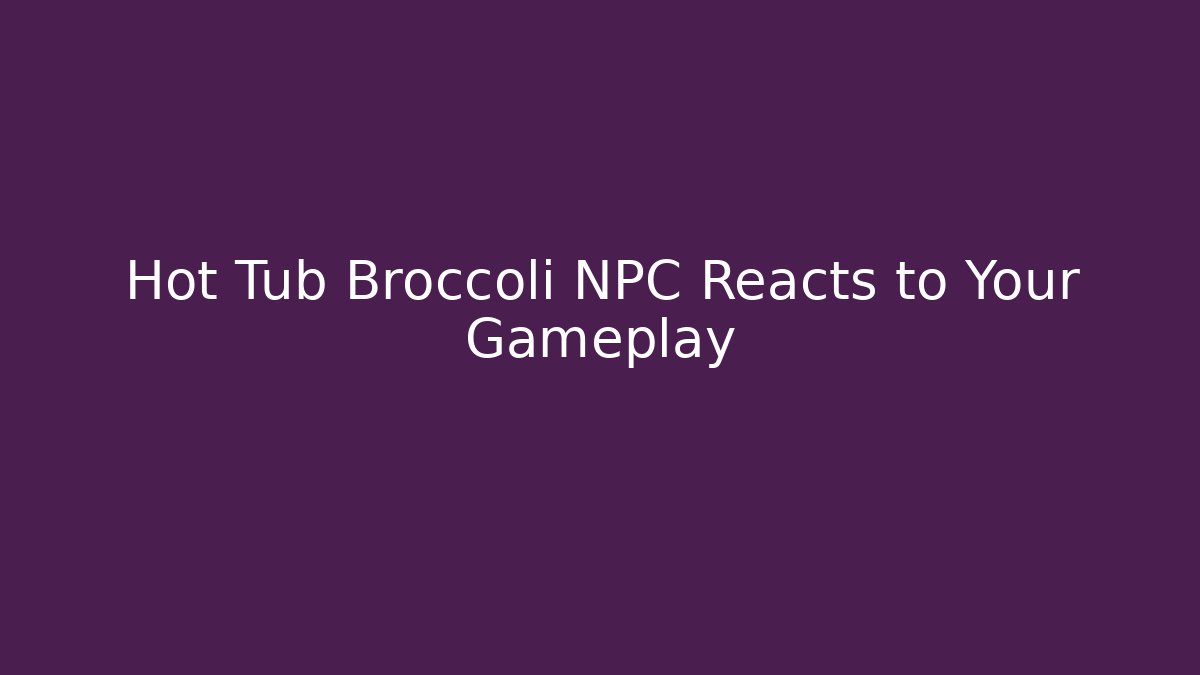 Hot Tub Broccoli NPC Reacts to Your Gameplay