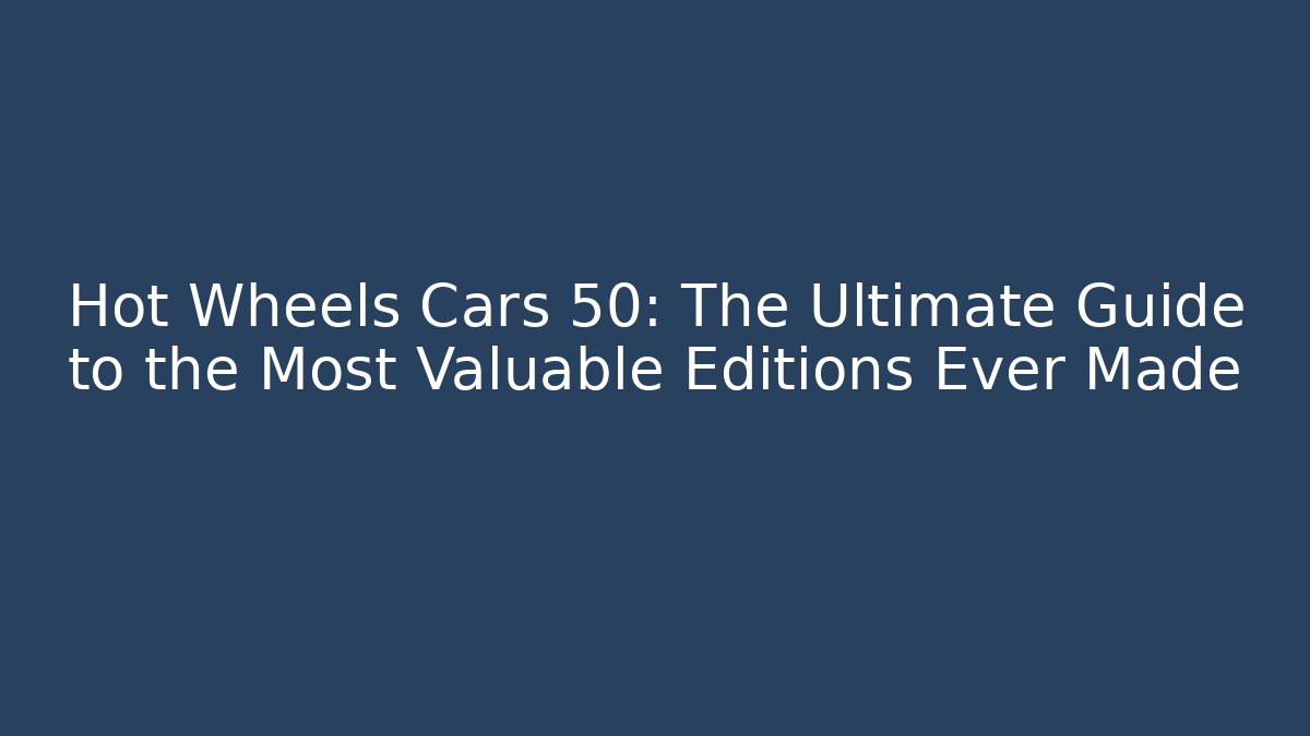 Hot Wheels Cars 50: The Ultimate Guide to the Most Valuable Editions Ever Made