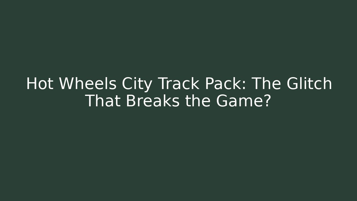 Hot Wheels City Track Pack: The Glitch That Breaks the Game?