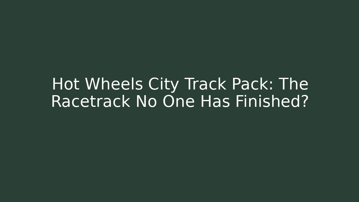 Hot Wheels City Track Pack: The Racetrack No One Has Finished?