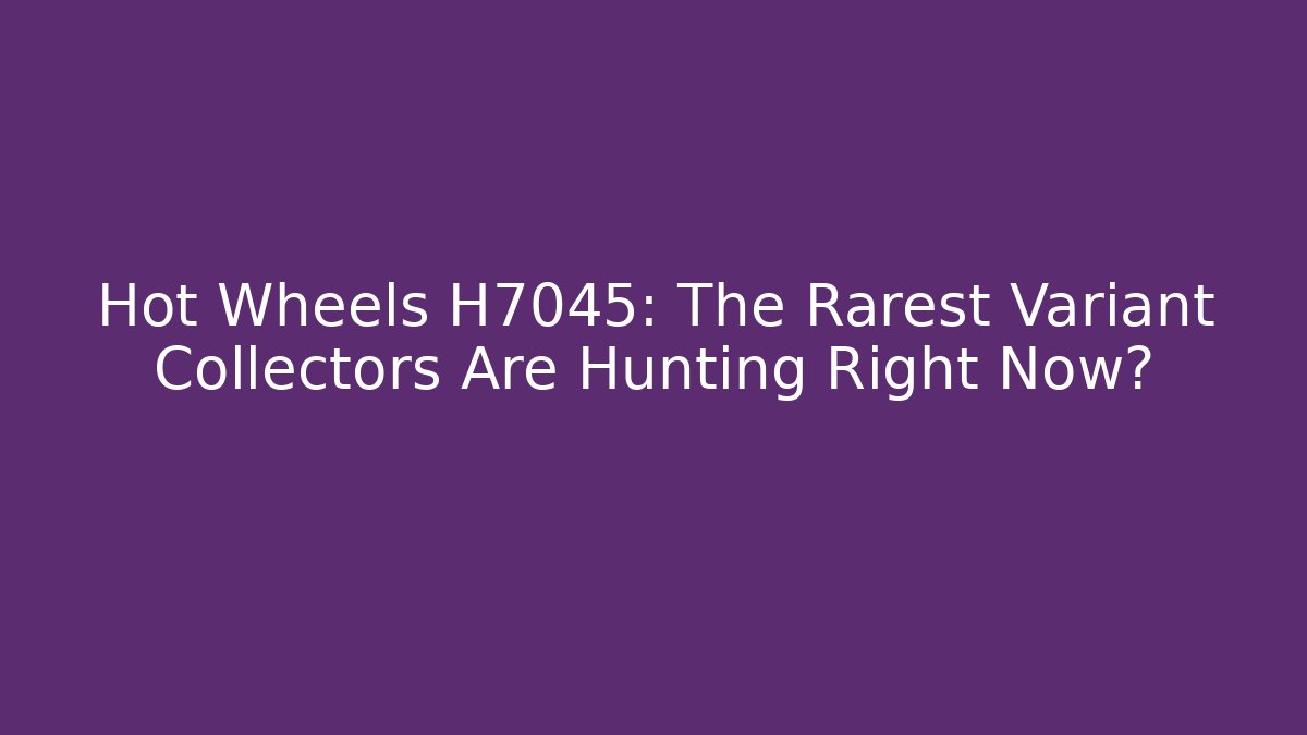 Hot Wheels H7045: The Rarest Variant Collectors Are Hunting Right Now?