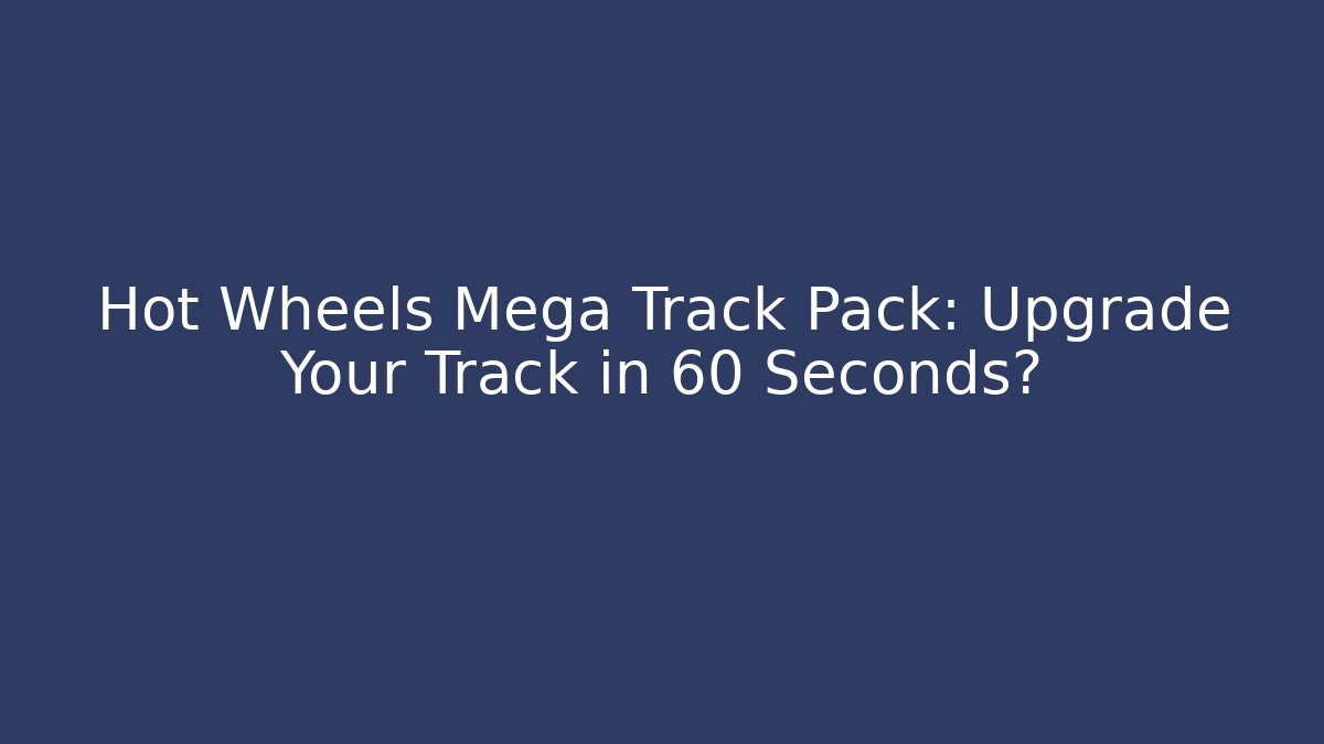 Hot Wheels Mega Track Pack: Upgrade Your Track in 60 Seconds?