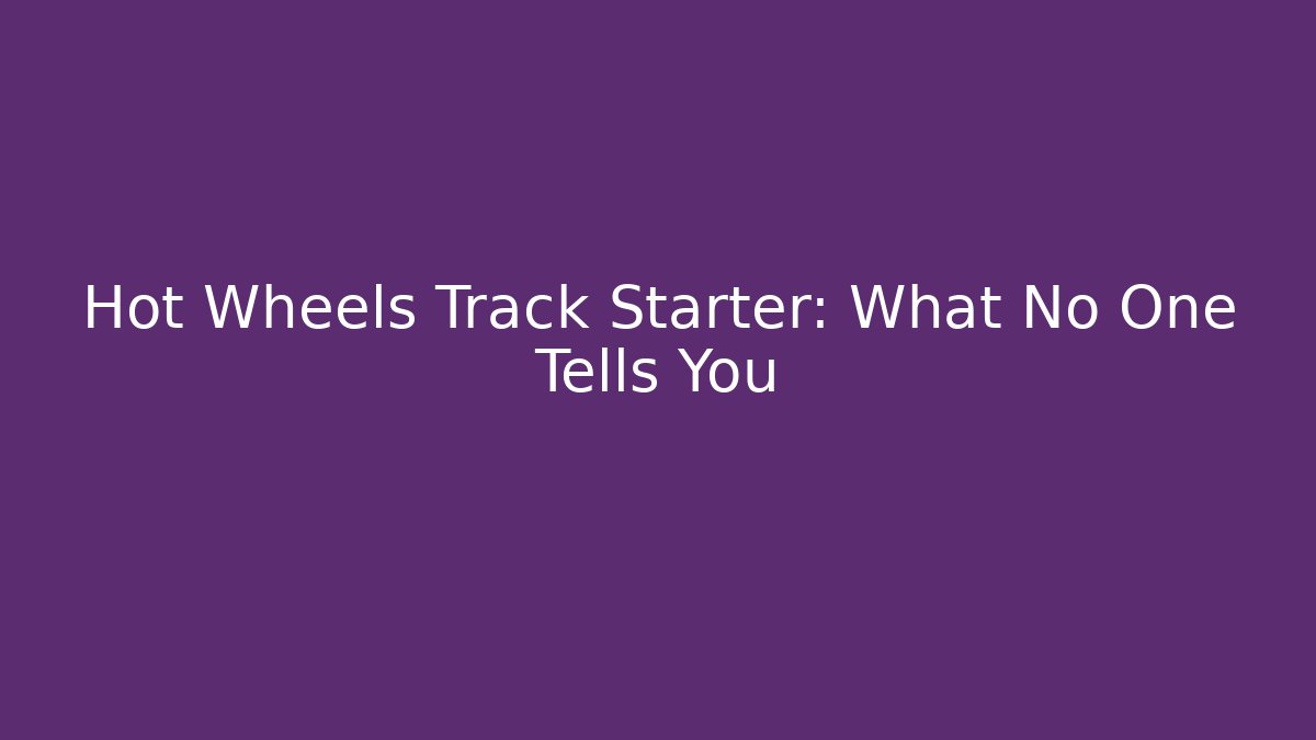 Hot Wheels Track Starter: What No One Tells You