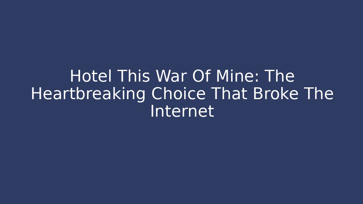 Hotel This War Of Mine: The Heartbreaking Choice That Broke The Internet