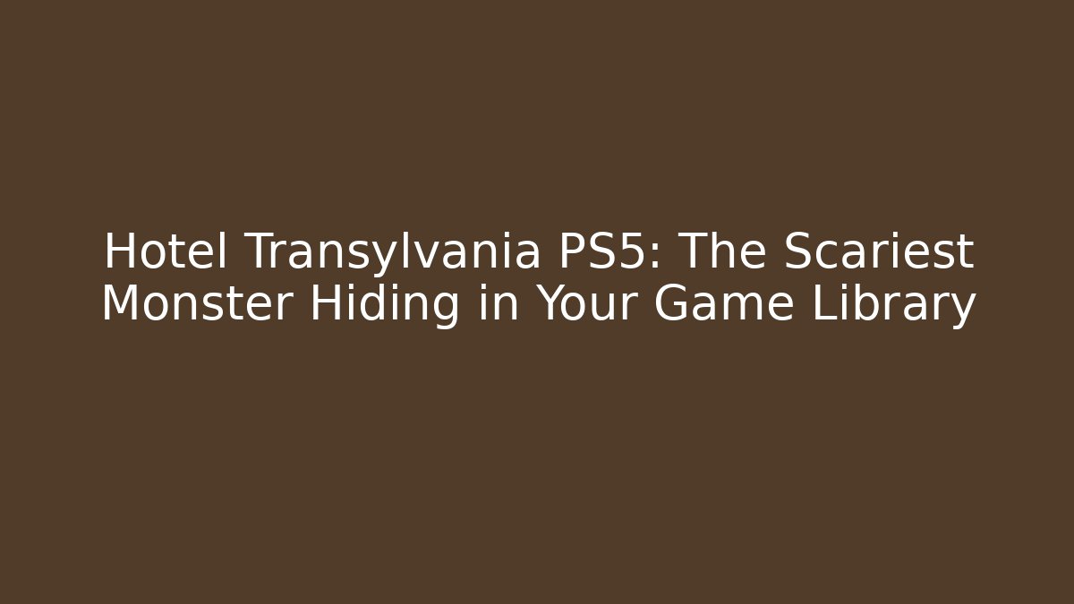 Hotel Transylvania PS5: The Scariest Monster Hiding in Your Game Library