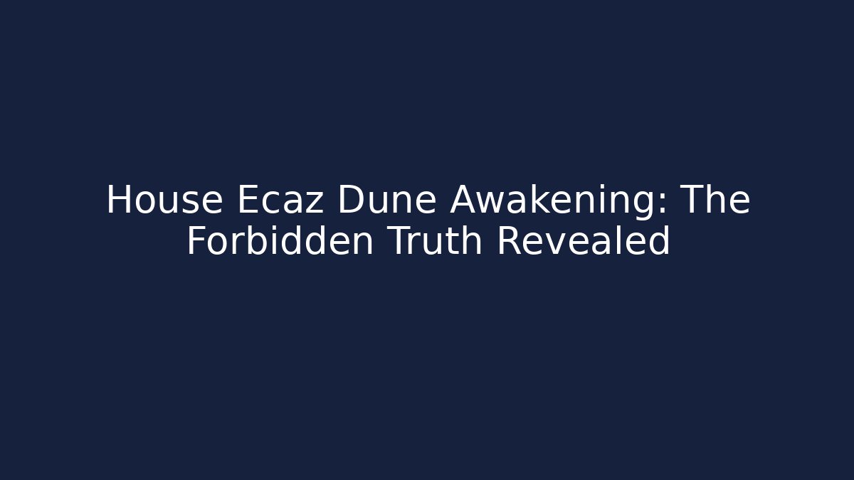 House Ecaz Dune Awakening: The Forbidden Truth Revealed