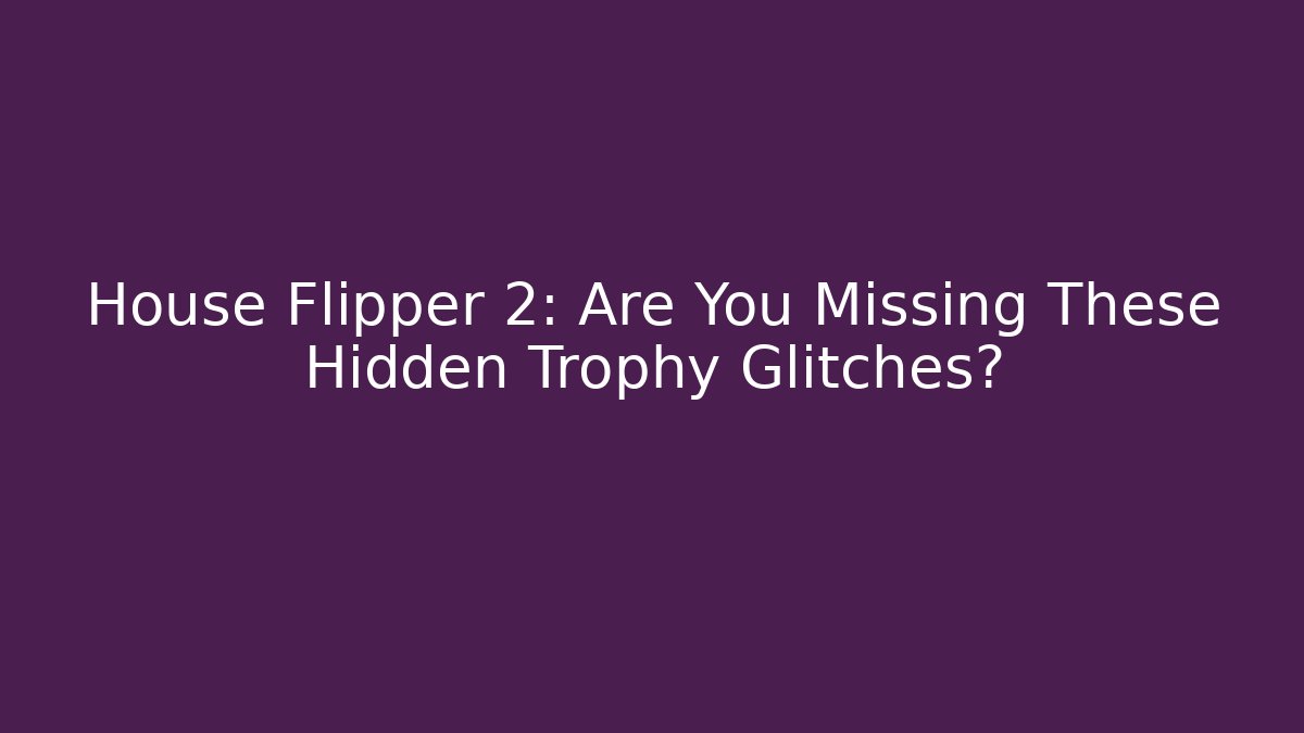 House Flipper 2: Are You Missing These Hidden Trophy Glitches? - Create More Assets