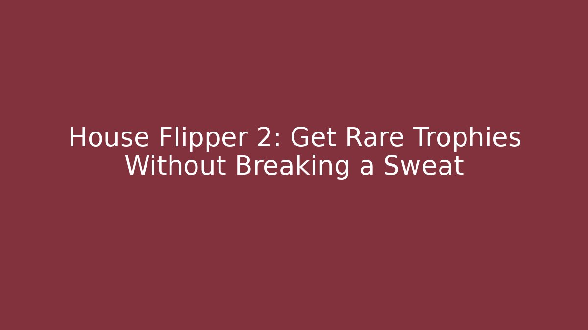 House Flipper 2: Get Rare Trophies Without Breaking a Sweat