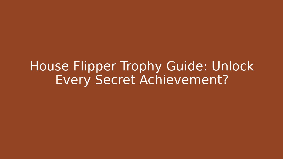 House Flipper Trophy Guide: Unlock Every Secret Achievement?