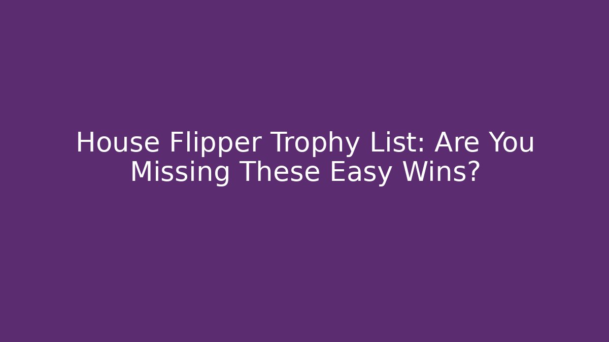 House Flipper Trophy List: Are You Missing These Easy Wins? - Create More Assets