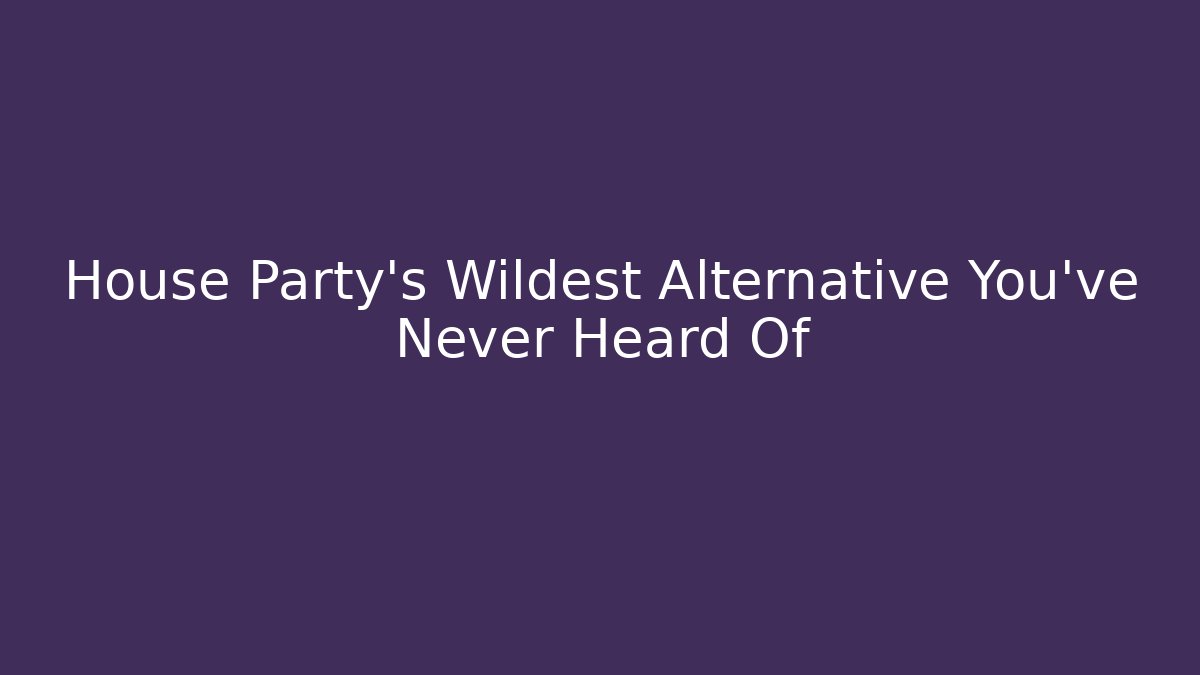 House Party’s Wildest Alternative You’ve Never Heard Of
