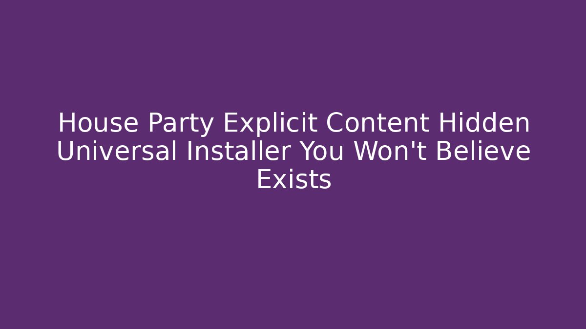 House Party Explicit Content Hidden Universal Installer You Won't Believe Exists