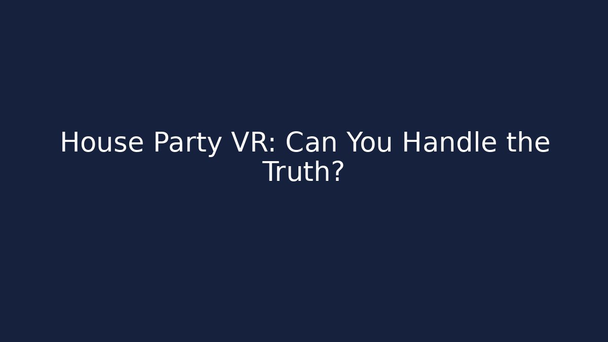 House Party VR: Can You Handle the Truth?