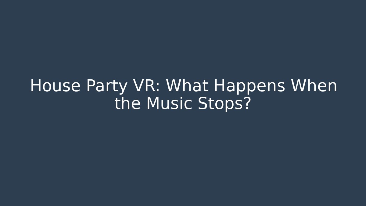 House Party VR: What Happens When the Music Stops?