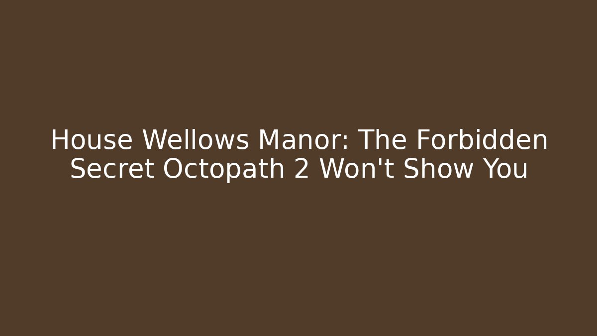 House Wellows Manor: The Forbidden Secret Octopath 2 Won't Show You