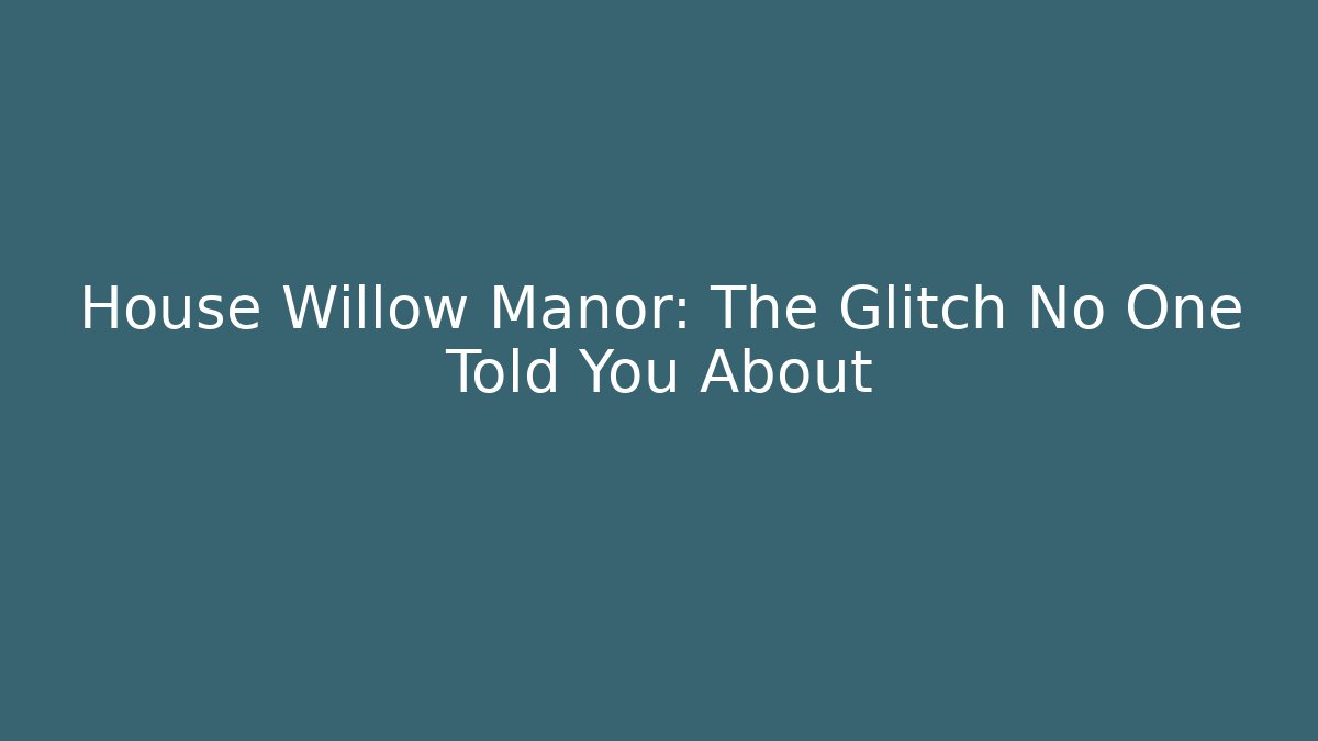 House Willow Manor: The Glitch No One Told You About