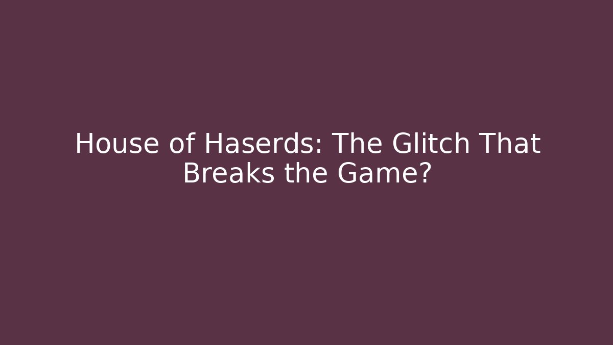 House of Haserds: The Glitch That Breaks the Game?