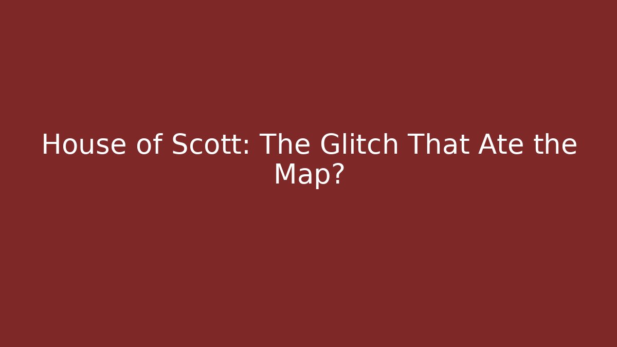 House of Scott: The Glitch That Ate the Map?