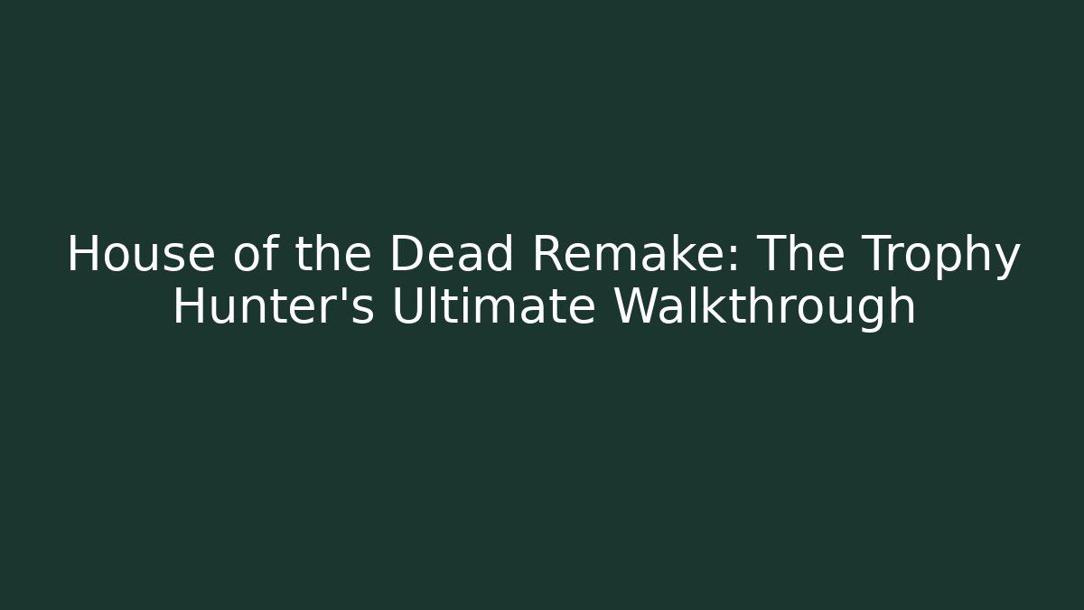 House of the Dead Remake: The Trophy Hunter’s Ultimate Walkthrough