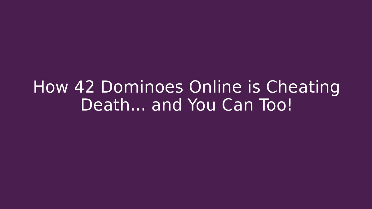 How 42 Dominoes Online is Cheating Death… and You Can Too!