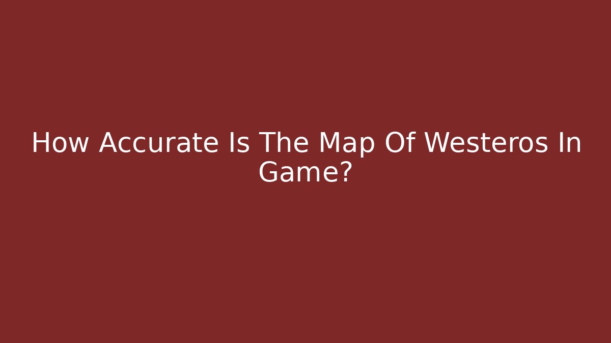 How Accurate Is The Map Of Westeros In Game?