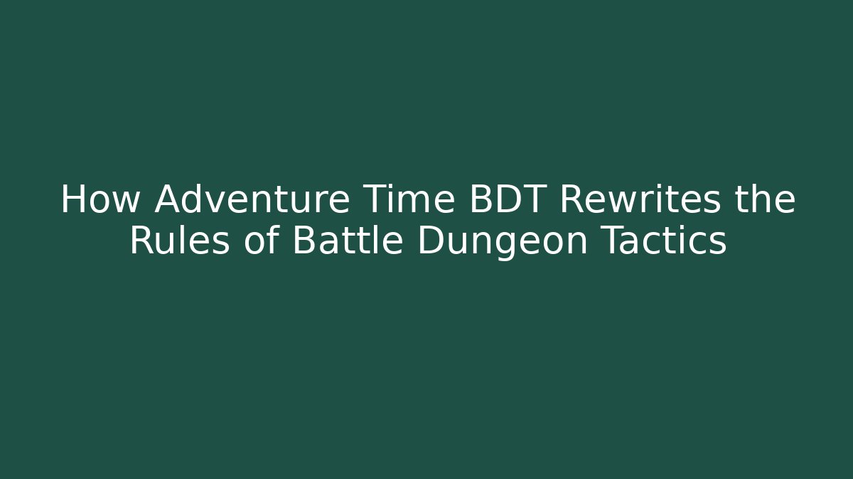 How Adventure Time BDT Rewrites the Rules of Battle Dungeon Tactics