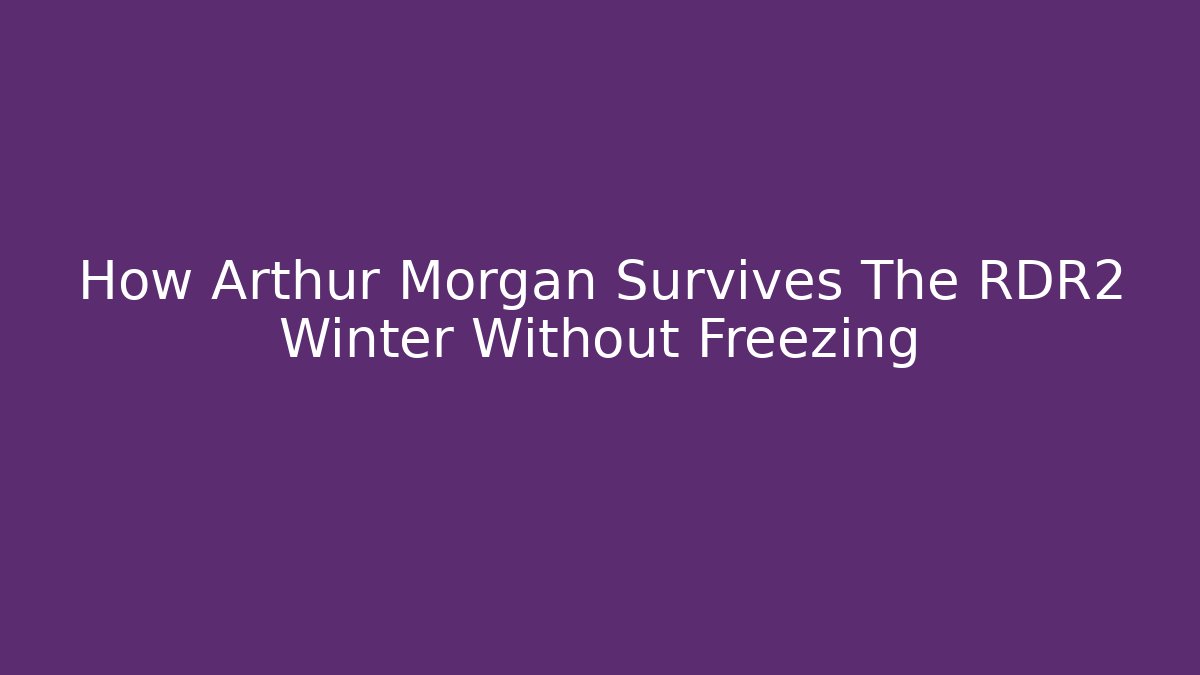 How Arthur Morgan Survives The RDR2 Winter Without Freezing