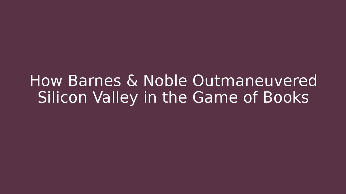 How Barnes & Noble Outmaneuvered Silicon Valley in the Game of Books