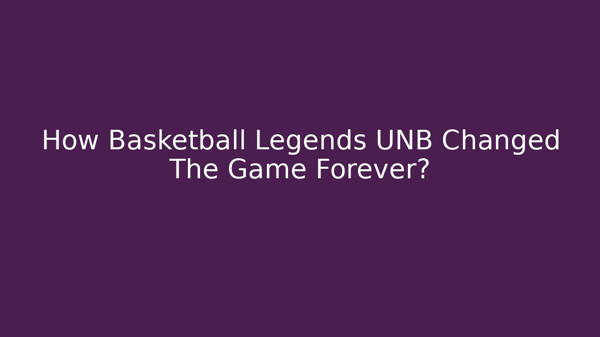 How Basketball Legends UNB Changed The Game Forever?