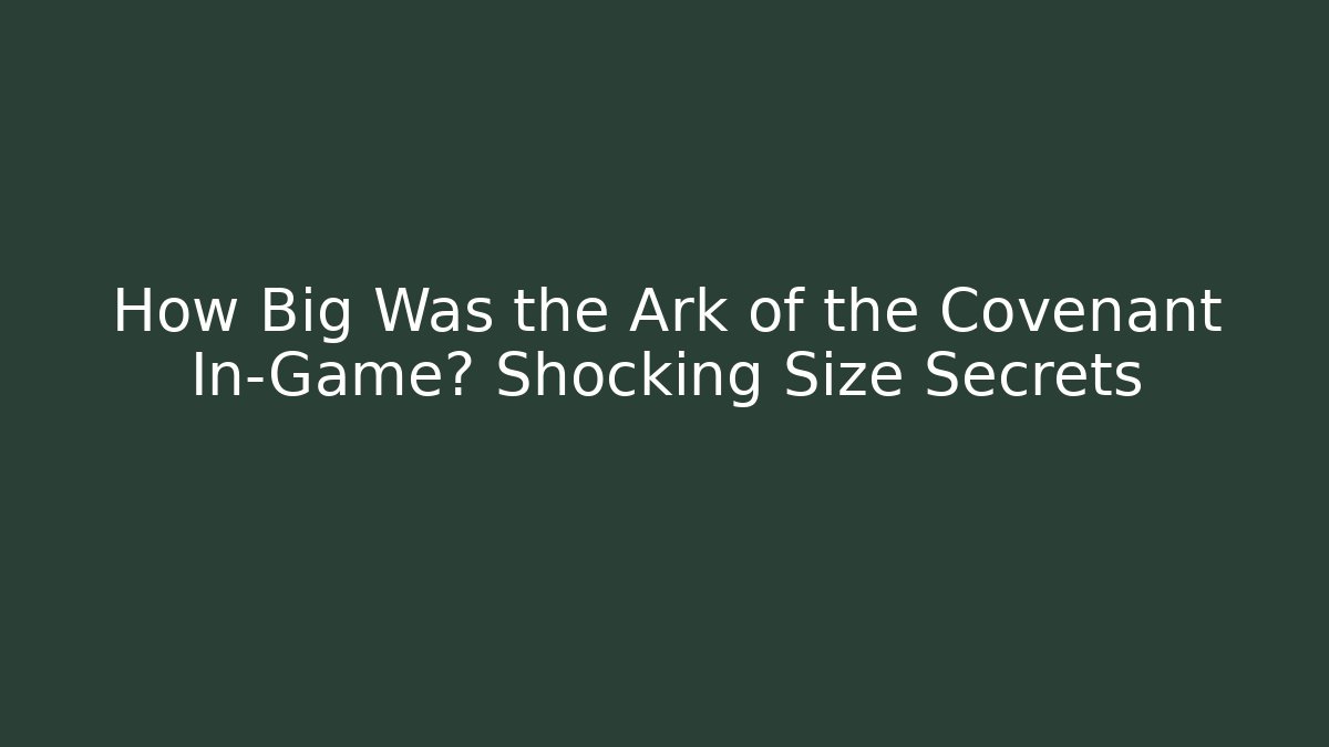 How Big Was the Ark of the Covenant In-Game? Shocking Size Secrets
