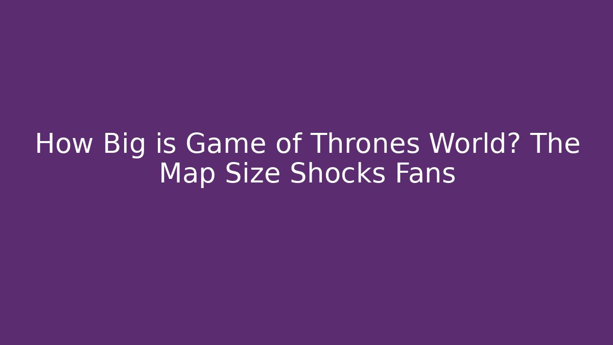 How Big is Game of Thrones World? The Map Size Shocks Fans