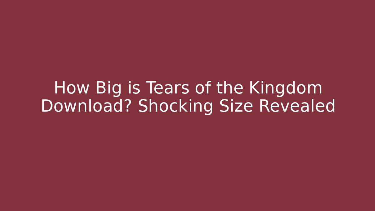 How Big is Tears of the Kingdom Download? Shocking Size Revealed