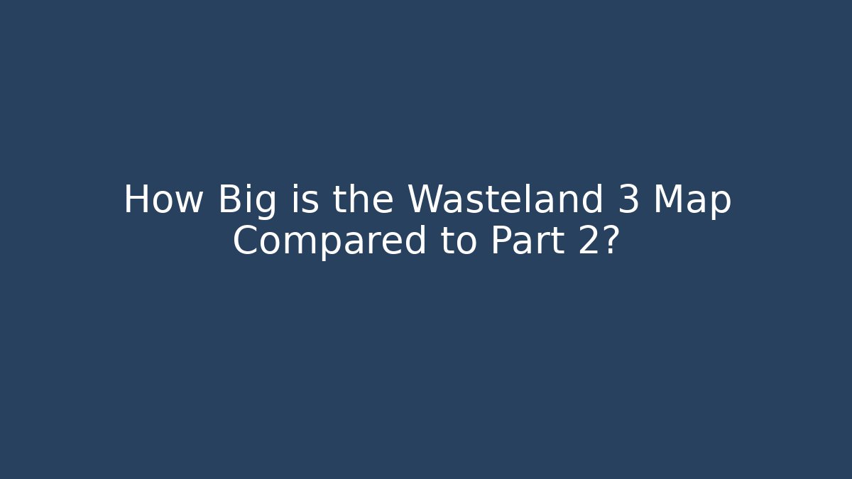 How Big is the Wasteland 3 Map Compared to Part 2?