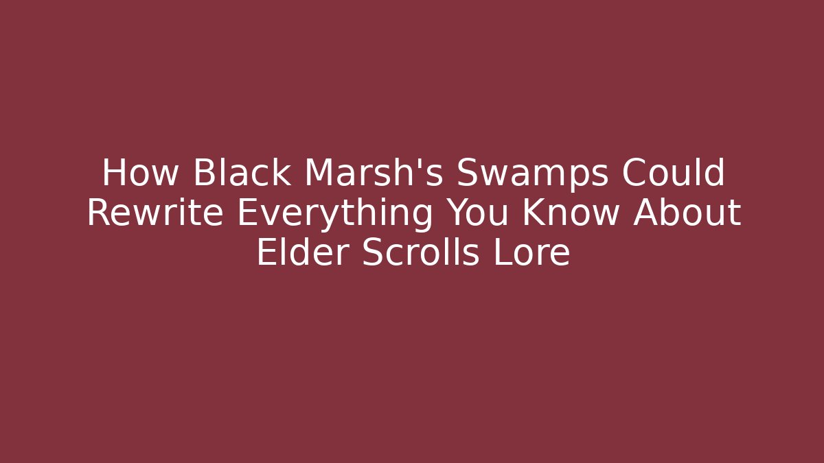 How Black Marsh's Swamps Could Rewrite Everything You Know About Elder Scrolls Lore