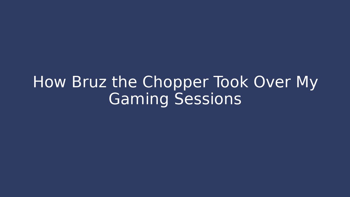 How Bruz the Chopper Took Over My Gaming Sessions