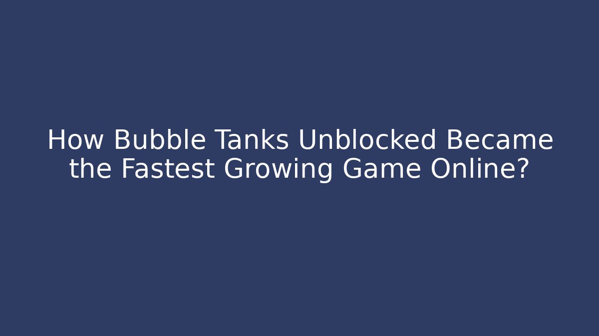 How Bubble Tanks Unblocked Became the Fastest Growing Game Online?