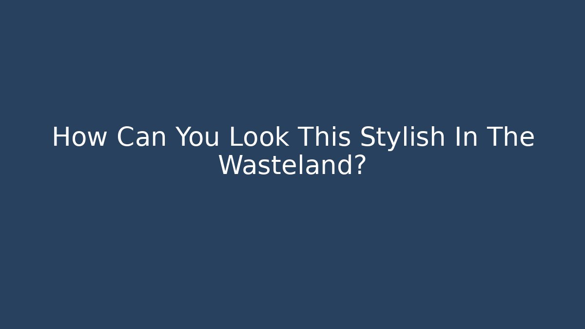 How Can You Look This Stylish In The Wasteland?