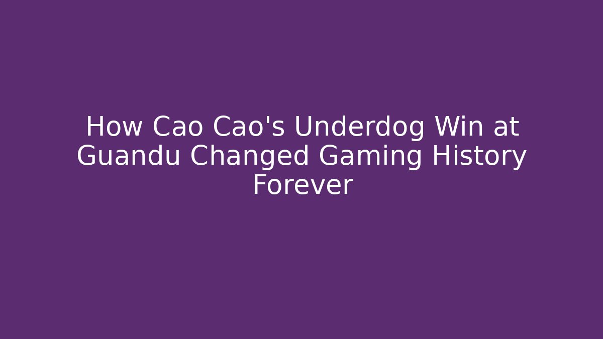 How Cao Cao’s Underdog Win at Guandu Changed Gaming History Forever