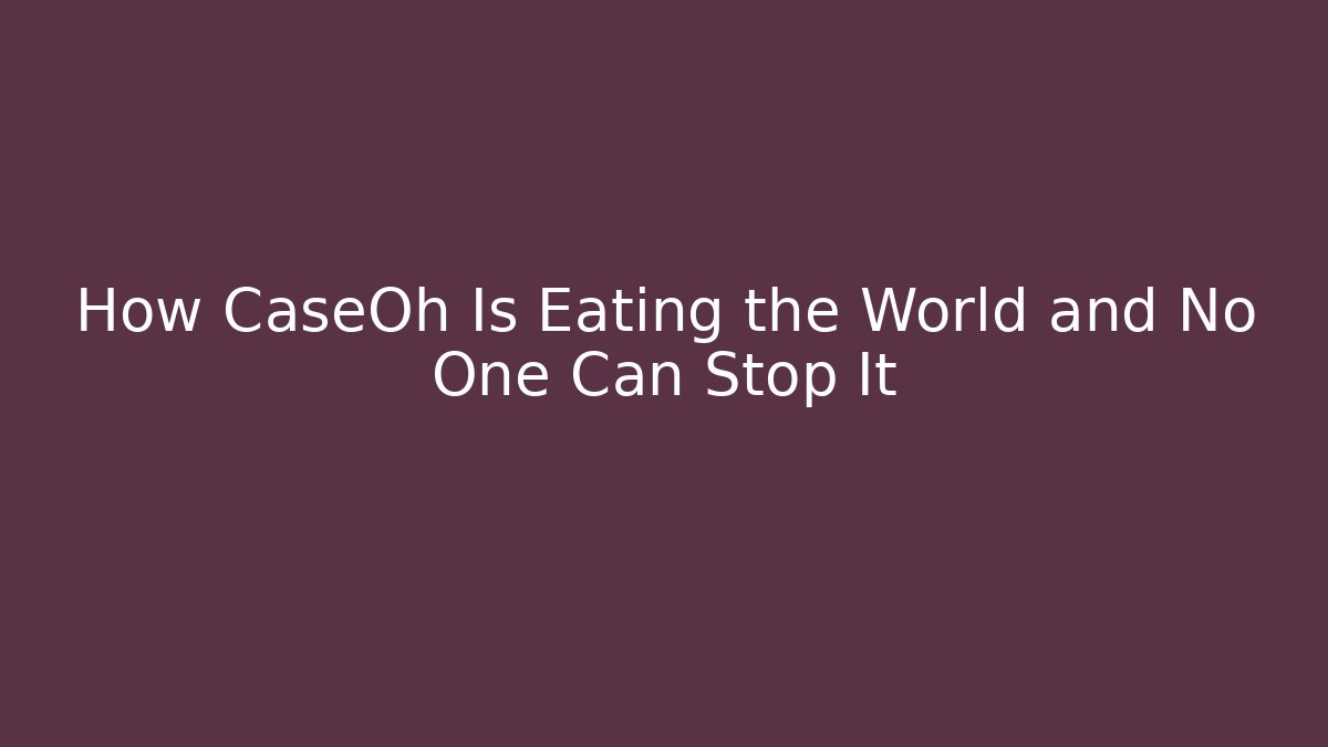 How CaseOh Is Eating the World and No One Can Stop It