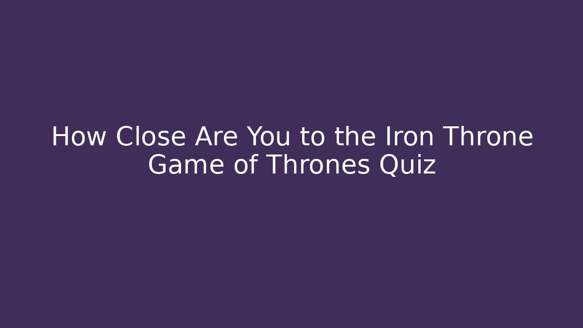 How Close Are You to the Iron Throne Game of Thrones Quiz