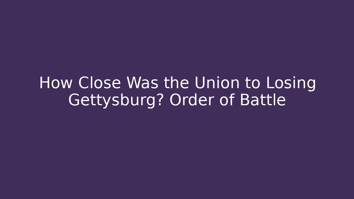 How Close Was the Union to Losing Gettysburg? Order of Battle