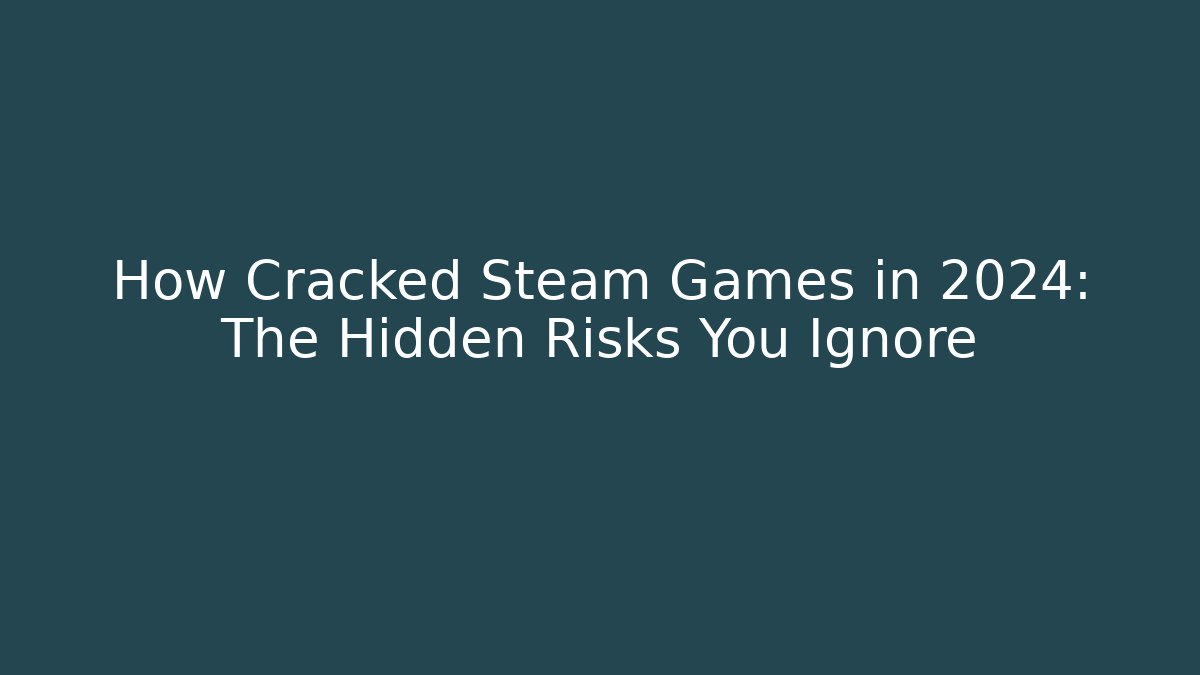 How Cracked Steam Games in 2024: The Hidden Risks You Ignore