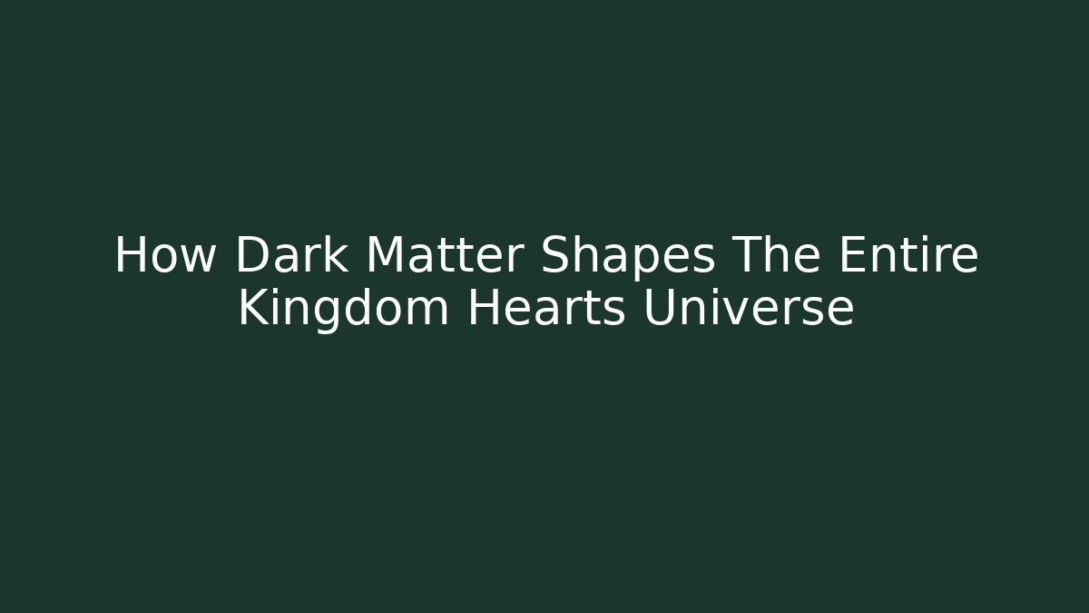 How Dark Matter Shapes The Entire Kingdom Hearts Universe