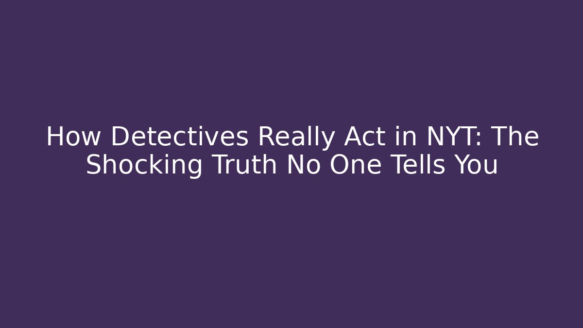 How Detectives Really Act in NYT: The Shocking Truth No One Tells You