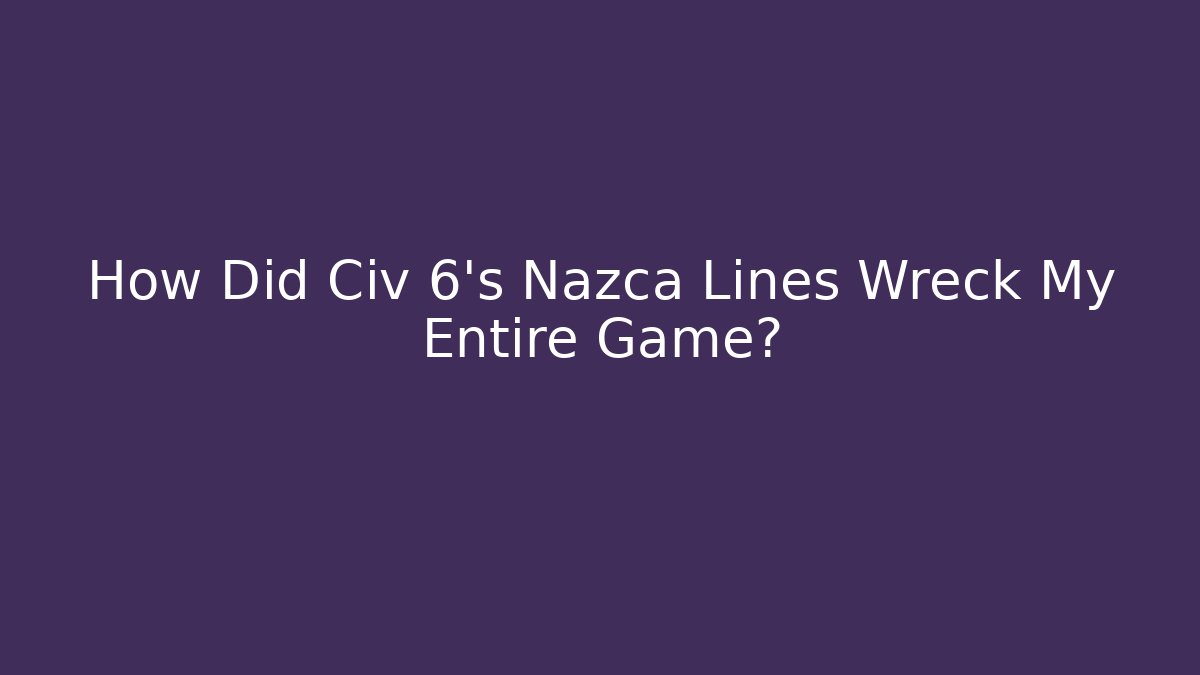How Did Civ 6's Nazca Lines Wreck My Entire Game?