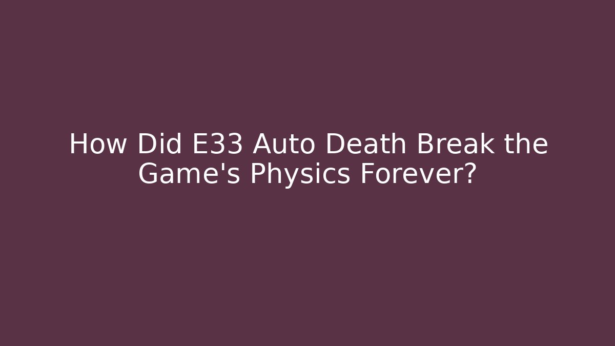How Did E33 Auto Death Break the Game's Physics Forever?