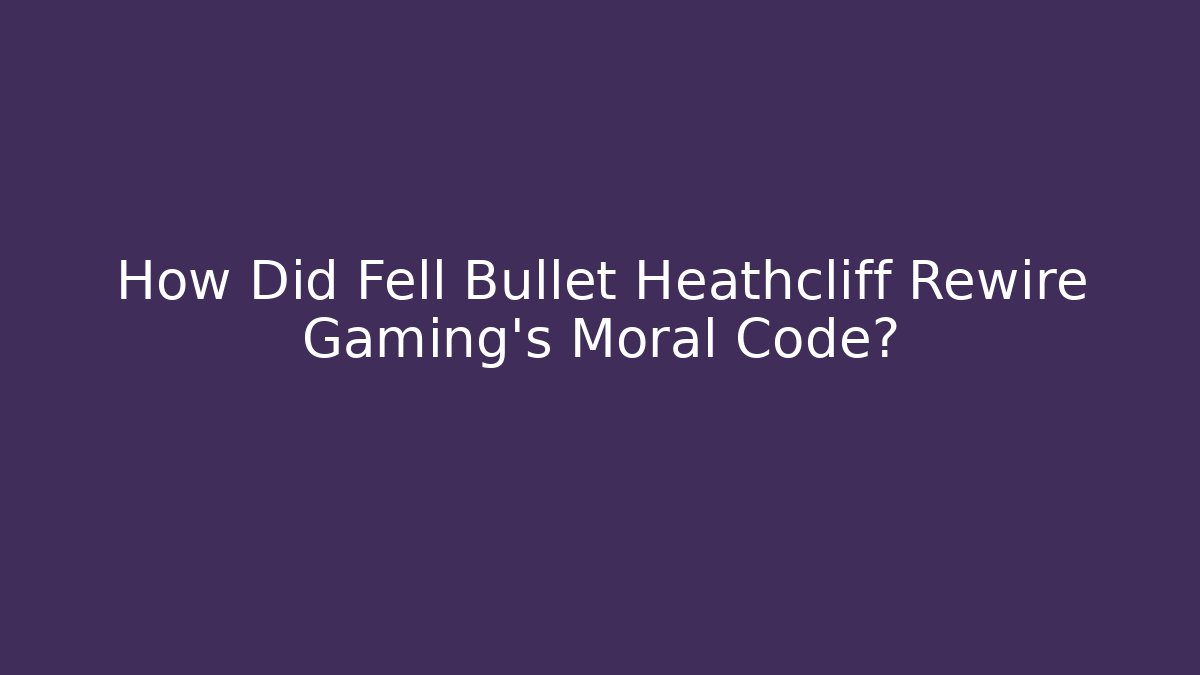 How Did Fell Bullet Heathcliff Rewire Gaming's Moral Code? - Create More Assets