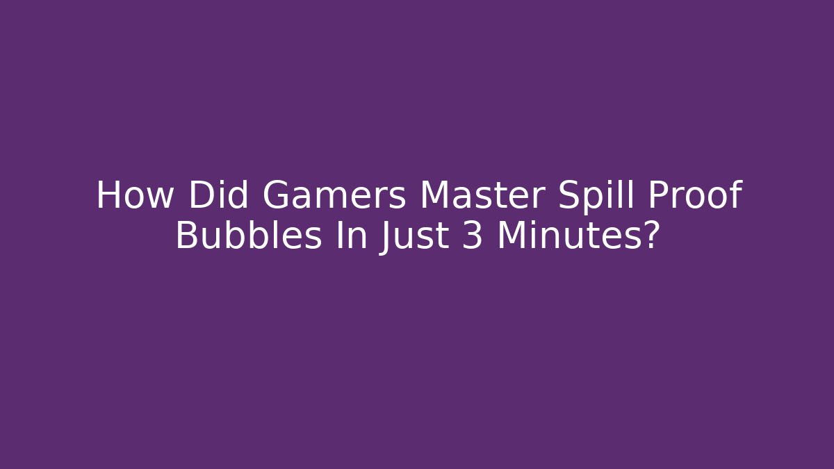 How Did Gamers Master Spill Proof Bubbles In Just 3 Minutes?
