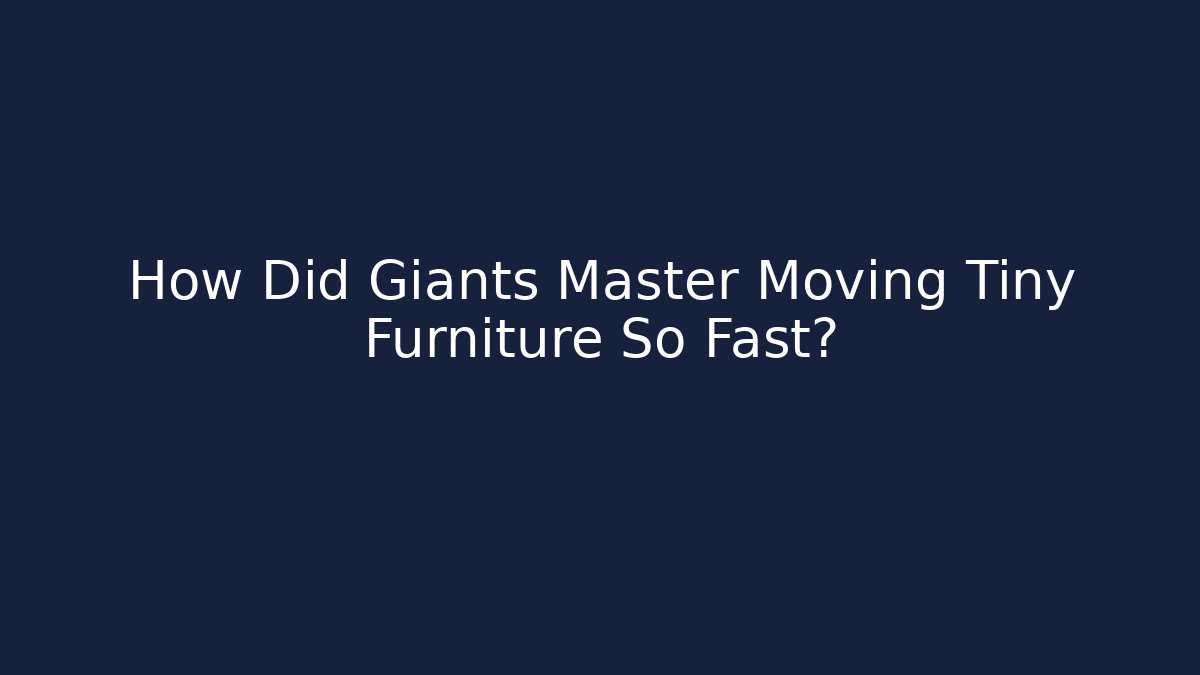 How Did Giants Master Moving Tiny Furniture So Fast?